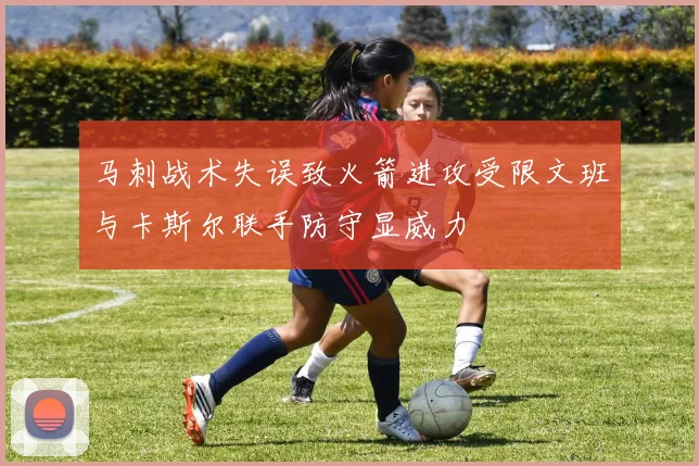 马刺战术失误致火箭进攻受限文班与卡斯尔联手防守显威力