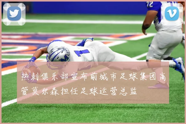 热刺俱乐部宣布前城市足球集团高管莫尔森担任足球运营总监