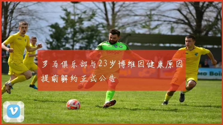 罗马俱乐部与23岁博维因健康原因提前解约正式公告