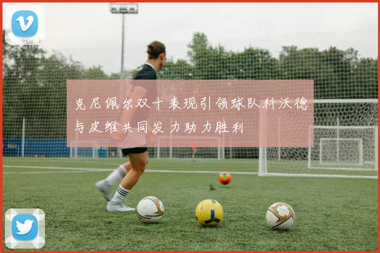 克尼佩尔双十表现引领球队科沃德与皮维共同发力助力胜利