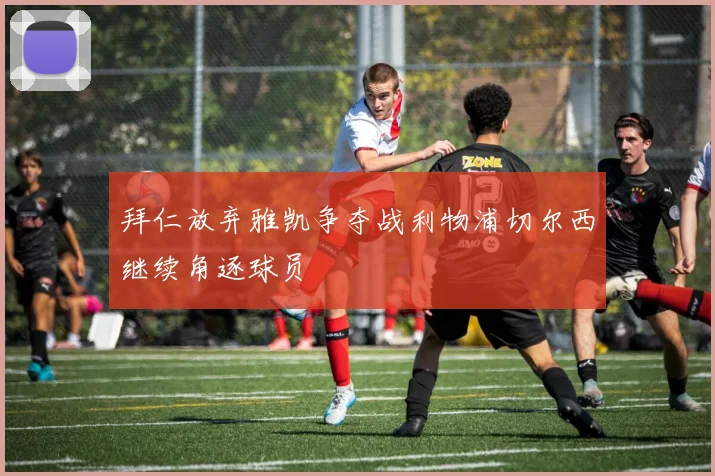 拜仁放弃雅凯争夺战利物浦切尔西继续角逐球员