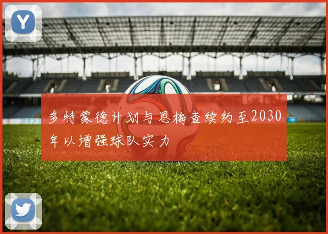 多特蒙德计划与恩梅查续约至2030年以增强球队实力