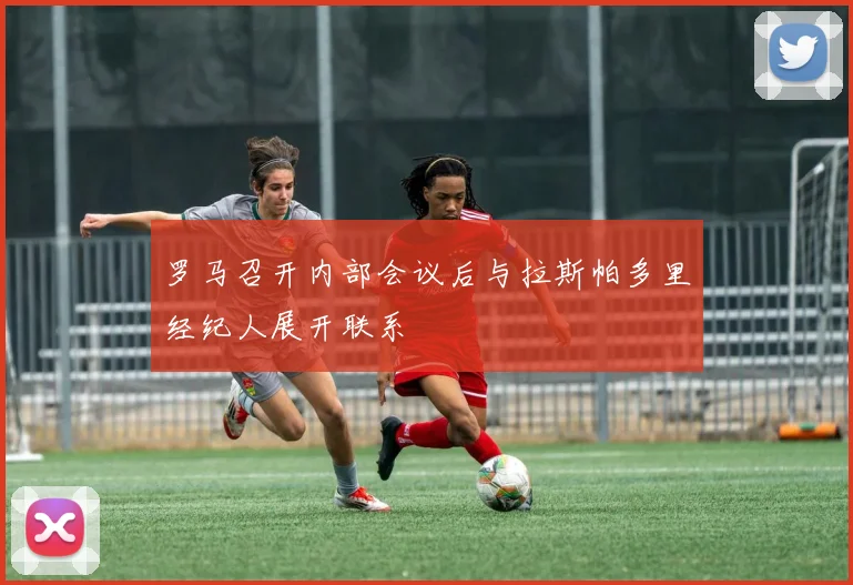 罗马召开内部会议后与拉斯帕多里经纪人展开联系